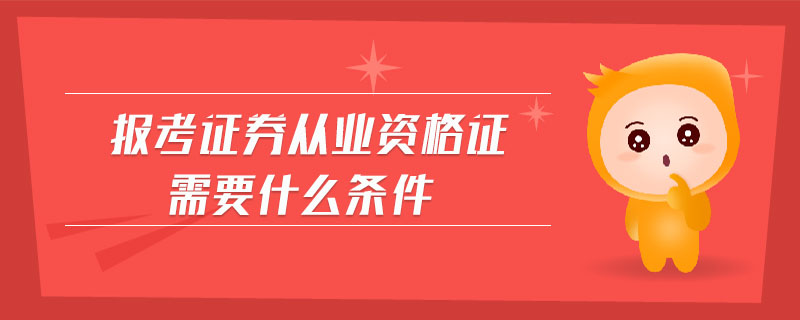 证券从业需要什么条件(证券从业资格证有什么要求)