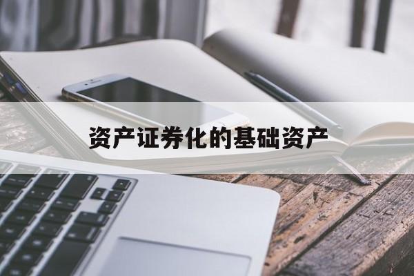 资产证券化的基础资产(资产证券化的基础资产是什么)